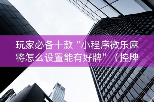 玩家必备十款“小程序微乐麻将怎么设置能有好牌”（控牌神器)