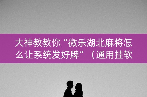 大神教教你“微乐湖北麻将怎么让系统发好牌”（通用挂软件多少钱)