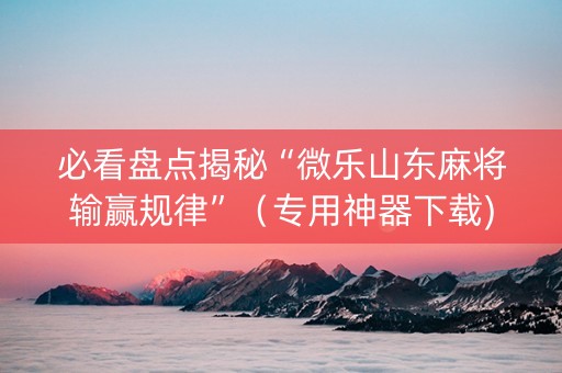 必看盘点揭秘“微乐山东麻将输赢规律”（专用神器下载)