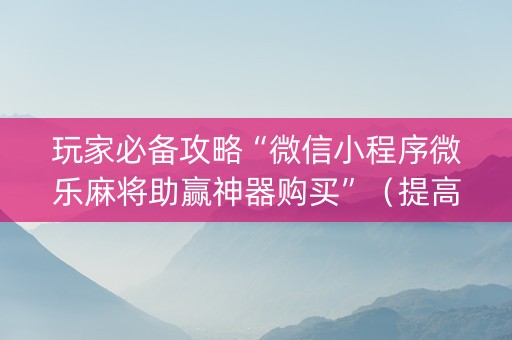 玩家必备攻略“微信小程序微乐麻将助赢神器购买”（提高胜率技巧)