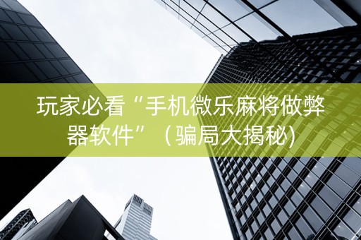 玩家必看“手机微乐麻将做弊器软件”（骗局大揭秘)