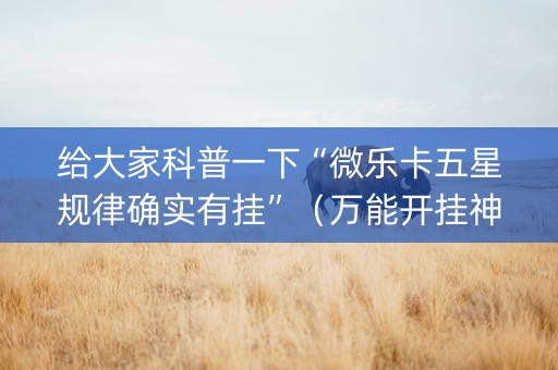 给大家科普一下“微乐卡五星规律确实有挂”（万能开挂神器)