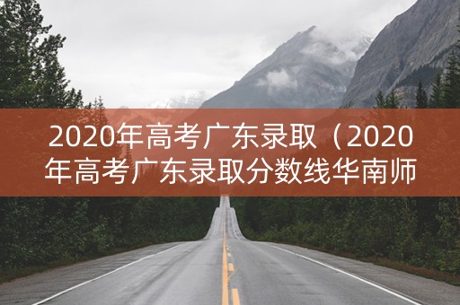 2020年高考广东录取（2020年高考广东录取分数线华南师范大学）