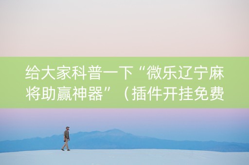 给大家科普一下“微乐辽宁麻将助赢神器”（插件开挂免费AI)