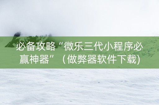 必备攻略“微乐三代小程序必赢神器”（做弊器软件下载)