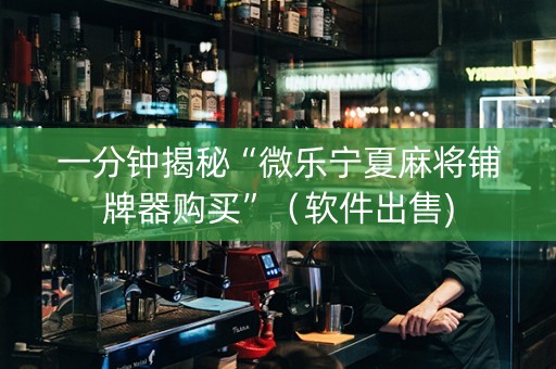 一分钟揭秘“微乐宁夏麻将铺牌器购买”（软件出售)