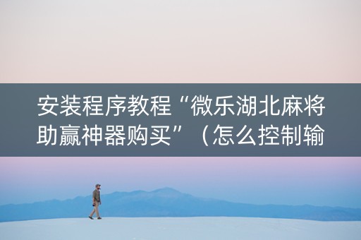 安装程序教程“微乐湖北麻将助赢神器购买”（怎么控制输赢)