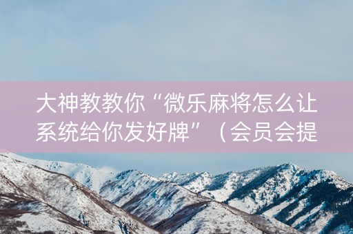 大神教教你“微乐麻将怎么让系统给你发好牌”（会员会提高胜率吗)