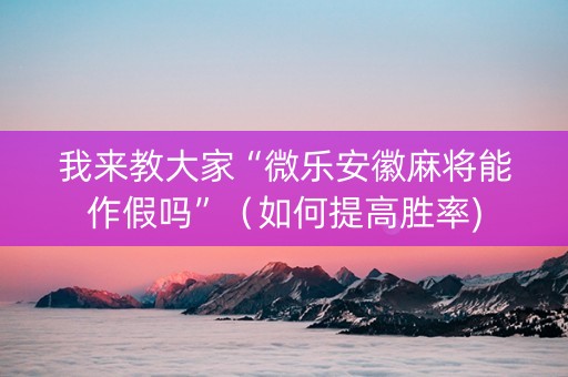 我来教大家“微乐安徽麻将能作假吗”（如何提高胜率)