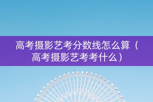 高考摄影艺考分数线怎么算（高考摄影艺考考什么）