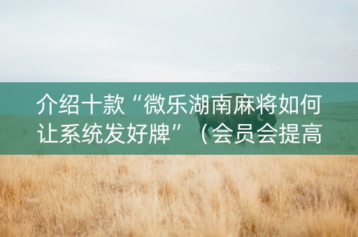 介绍十款“微乐湖南麻将如何让系统发好牌”（会员会提高胜率吗)