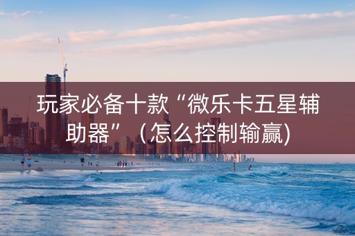 玩家必备十款“微乐卡五星辅助器”（怎么控制输赢)