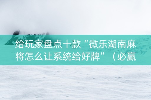 给玩家盘点十款“微乐湖南麻将怎么让系统给好牌”（必赢神器)
