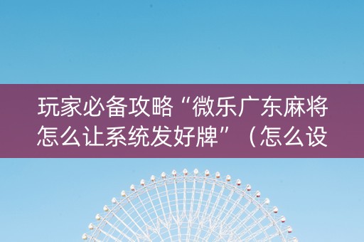 玩家必备攻略“微乐广东麻将怎么让系统发好牌”（怎么设置能有好牌)