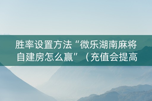 胜率设置方法“微乐湖南麻将自建房怎么赢”（充值会提高胜率么)