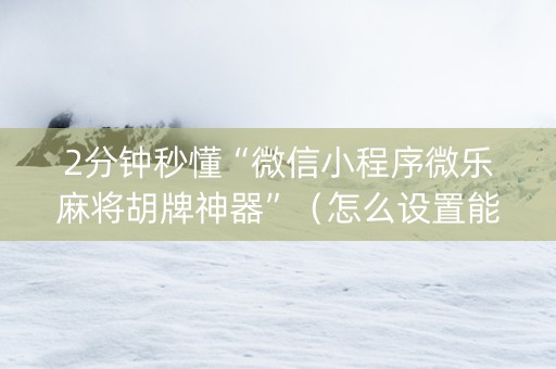 2分钟秒懂“微信小程序微乐麻将胡牌神器”（怎么设置能有好牌)