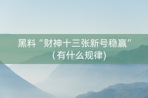 黑料“财神十三张新号稳赢”（有什么规律)