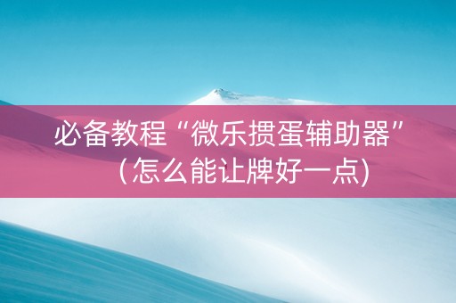 必备教程“微乐掼蛋辅助器”（怎么能让牌好一点)