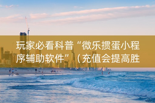 玩家必看科普“微乐掼蛋小程序辅助软件”（充值会提高胜率么)