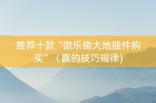 推荐十款“微乐锄大地插件购买”（赢的技巧规律)