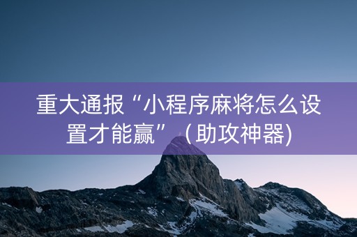 重大通报“小程序麻将怎么设置才能赢”（助攻神器)
