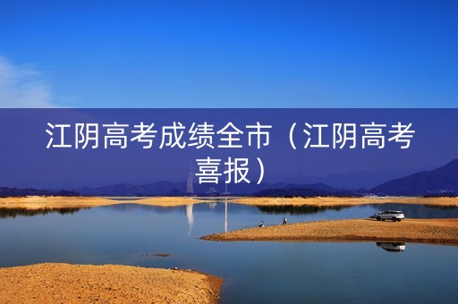 江阴高考成绩全市（江阴高考喜报）