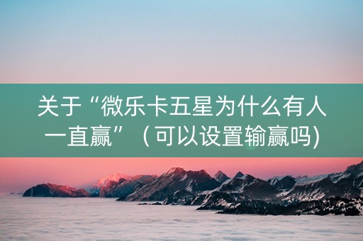关于“微乐卡五星为什么有人一直赢”（可以设置输赢吗)