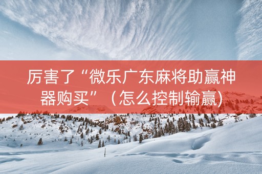 厉害了“微乐广东麻将助赢神器购买”（怎么控制输赢)