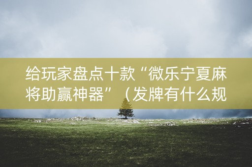 给玩家盘点十款“微乐宁夏麻将助赢神器”（发牌有什么规律吗)