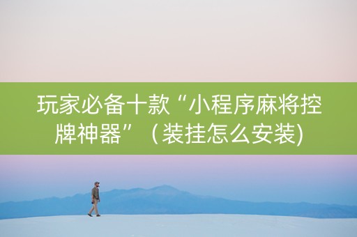 玩家必备十款“小程序麻将控牌神器”（装挂怎么安装)