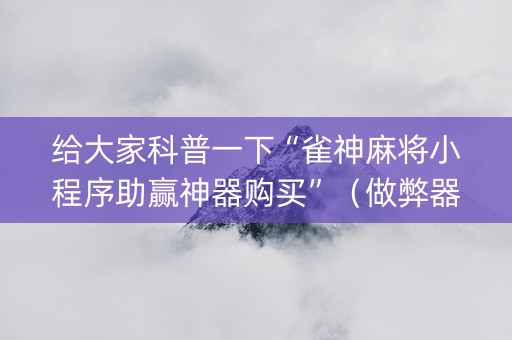 给大家科普一下“雀神麻将小程序助赢神器购买”（做弊器软件下载)