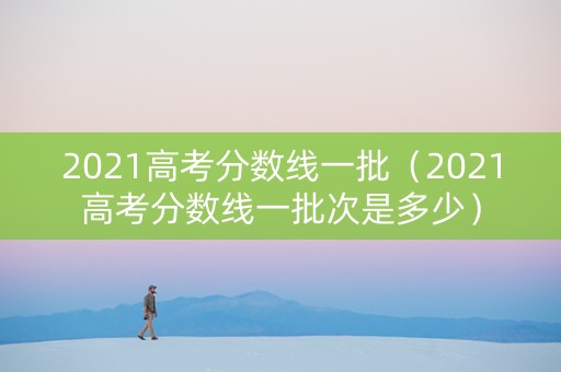 2021高考分数线一批（2021高考分数线一批次是多少）