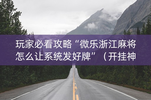 玩家必看攻略“微乐浙江麻将怎么让系统发好牌”（开挂神器下载)