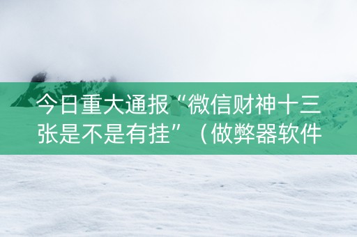 今日重大通报“微信财神十三张是不是有挂”（做弊器软件下载)