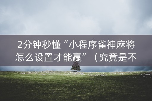 2分钟秒懂“小程序雀神麻将怎么设置才能赢”（究竟是不是有挂)