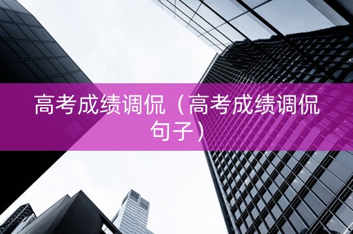高考成绩调侃（高考成绩调侃句子）