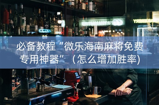 必备教程“微乐海南麻将免费专用神器”（怎么增加胜率)