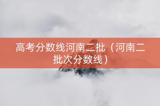高考分数线河南二批（河南二批次分数线）