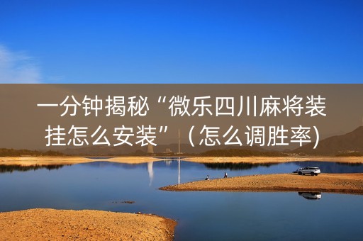 一分钟揭秘“微乐四川麻将装挂怎么安装”（怎么调胜率)