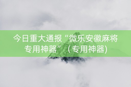 今日重大通报“微乐安徽麻将专用神器”（专用神器)