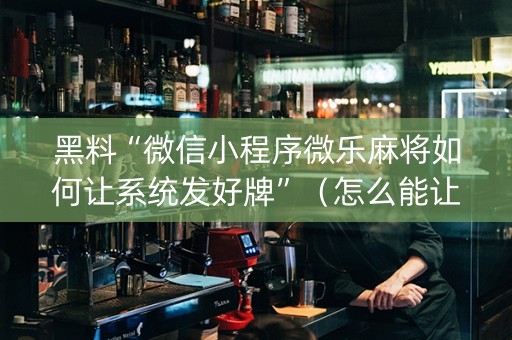 黑料“微信小程序微乐麻将如何让系统发好牌”（怎么能让牌好一点)