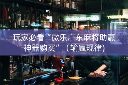 玩家必看“微乐广东麻将助赢神器购买”（输赢规律)