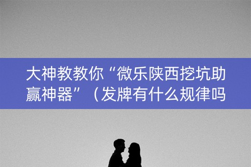 大神教教你“微乐陕西挖坑助赢神器”（发牌有什么规律吗)
