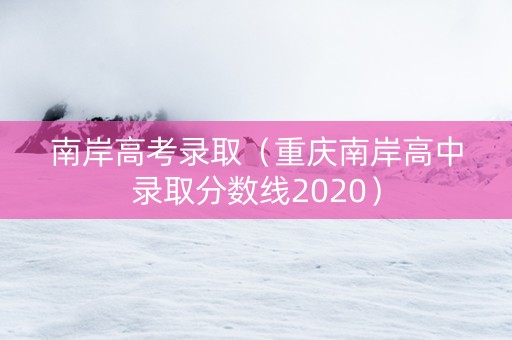 南岸高考录取（重庆南岸高中录取分数线2020）