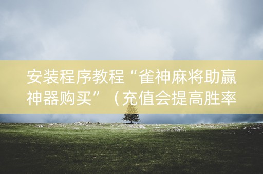 安装程序教程“雀神麻将助赢神器购买”（充值会提高胜率么)