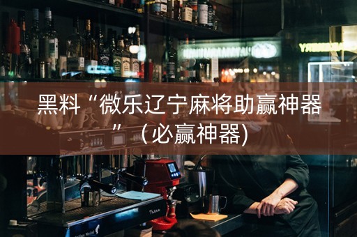黑料“微乐辽宁麻将助赢神器”（必赢神器)