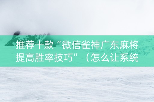 推荐十款“微信雀神广东麻将提高胜率技巧”（怎么让系统给你发好牌)
