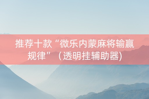 推荐十款“微乐内蒙麻将输赢规律”（透明挂辅助器)