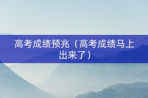 高考成绩预兆（高考成绩马上出来了）