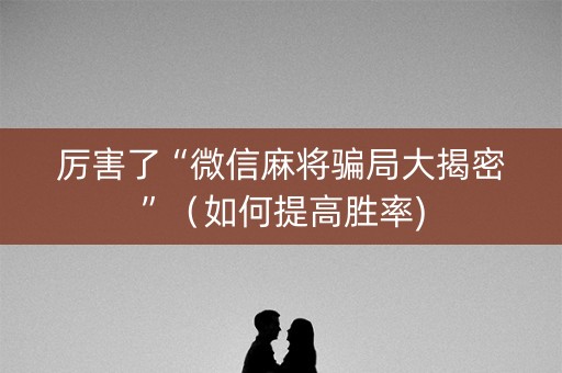 厉害了“微信麻将骗局大揭密”（如何提高胜率)